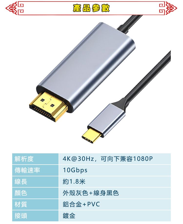 產品參數解析度傳輸速率4K@30Hz,可向下兼容1080P10Gbps約1.8米線長顏色外殼灰色+線身黑色材質鋁合金+PVC接頭鍍金