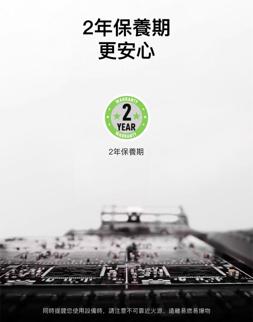 2年保養期更安心2YEARWARRANTY2年保養期Y同時提醒您使用設備時,請注意不可靠近火源、遠離易燃易爆物