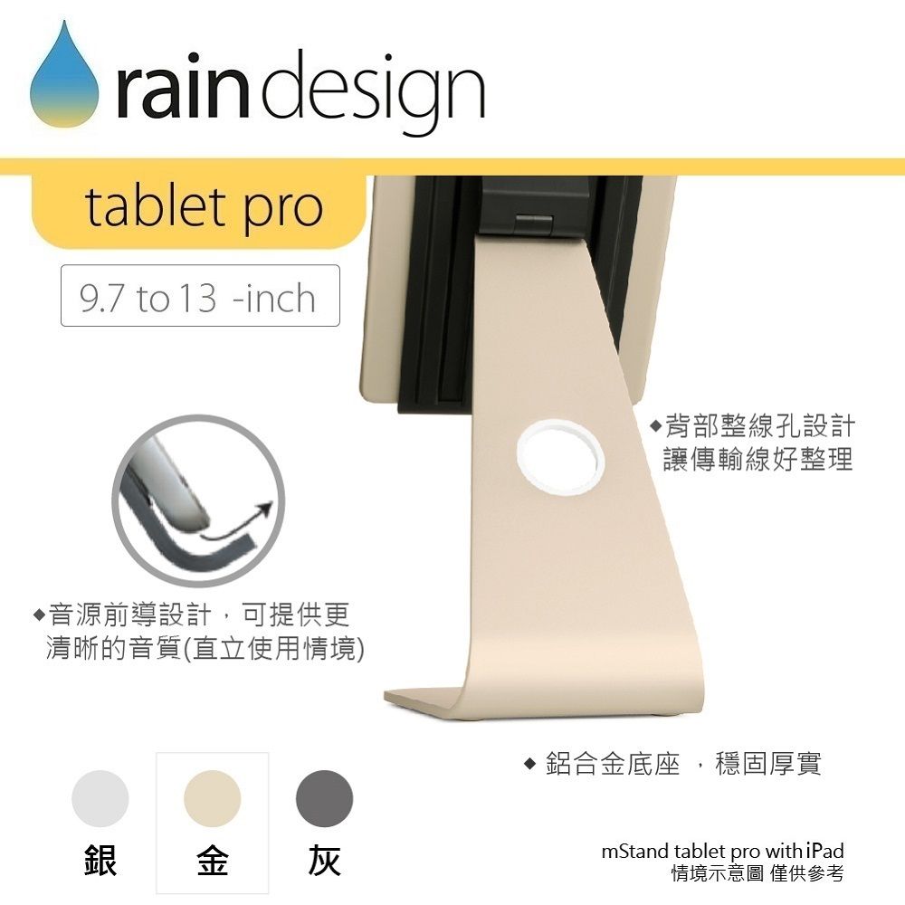 rain designtablet pro9.7 to 13 -inch音源前導設計,可提供更清晰的音質(直立使用情境)銀 金灰背部整線孔設計讓傳輸線好整理鋁合金底座,穩固厚實mStand tablet pro with iPad情境示意圖 僅供參考
