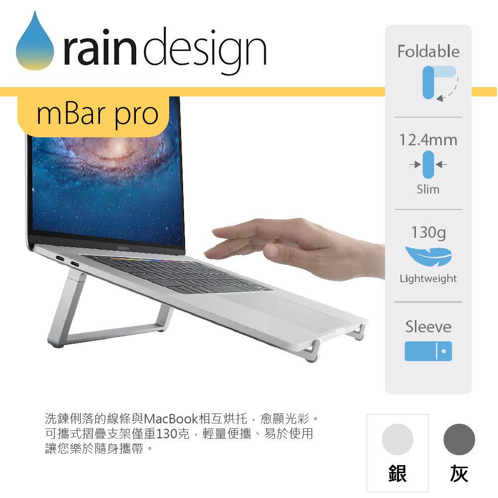 rain designmBar proFoldable12.4mmSlim130gLightweightSleeve洗鍊俐落的線條與MacBook相互烘托,愈顯光彩。可攜式摺疊支架僅重130克,輕量便攜、易於使用讓您樂於隨身攜帶。銀 灰