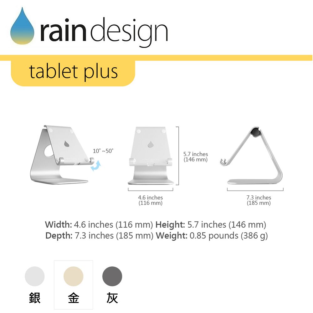 rain designtablet plus10 505.7 inches(146 mm)4.6 inches(116 mm)7.3 inches(185 mm)Width: 4.6 inches (116 mm) Height: 5.7 inches (146 mm)Depth: 7.3 inches (185 mm) Weight: 0.85 pounds (386 g)銀金灰
