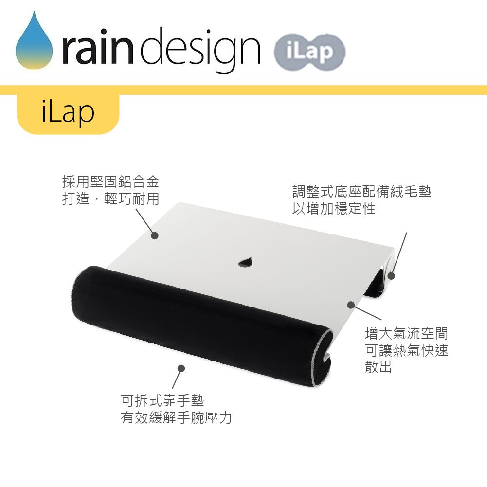 rain designiLap採用堅固鋁合金打造,輕巧耐用調整式底座配備絨毛墊以增加穩定性可拆式靠手墊有效緩解手腕壓力增大氣流空間可讓熱氣快速散出