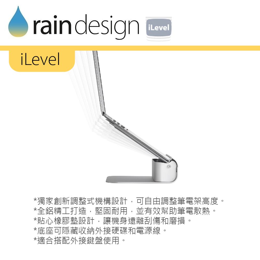 rain designiLeveliLevel*獨家創新調整式機構設計,可自由調整筆電架高度。*全鋁精工打造,堅固耐用,並有效幫助筆電散熱。*貼心橡膠墊設計,讓機身遠離刮傷和磨損。*底座可隱藏收納外接硬碟和電源線。*適合搭配外接鍵盤使用。