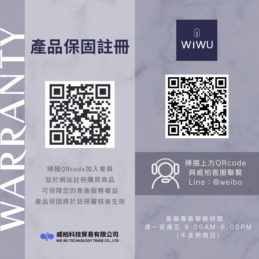 WARRANTY產品保固註冊掃描QRcode加入會員並於網站註冊購買商品可保障您的售後服務權益產品保固將於註冊審核後生效掃描上方QRcode與威柏客服聯繫Line:@weibo威柏科技貿易有限公司WEI BO TECHNOLOGY TRADE CO., LTD客服專員服務時間:週一至週五 9:00AM-6:00PM(不含例假日)