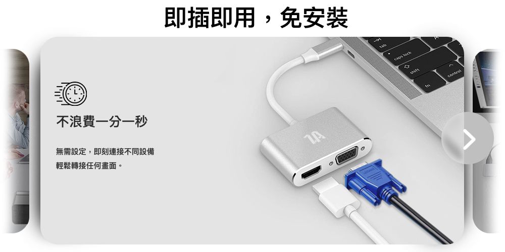 不浪費一分一秒無需設定,即刻連接不同設備輕鬆轉接任何畫面即插即用,免安裝 lock。