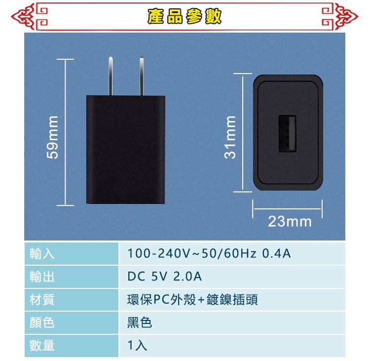 59mm產品參數31mm輸入輸出100-240V~50/60Hz 0.4ADC 5V 2.0A材質環保PC外殼+鍍鎳插頭顏色黑色數量1入23mm