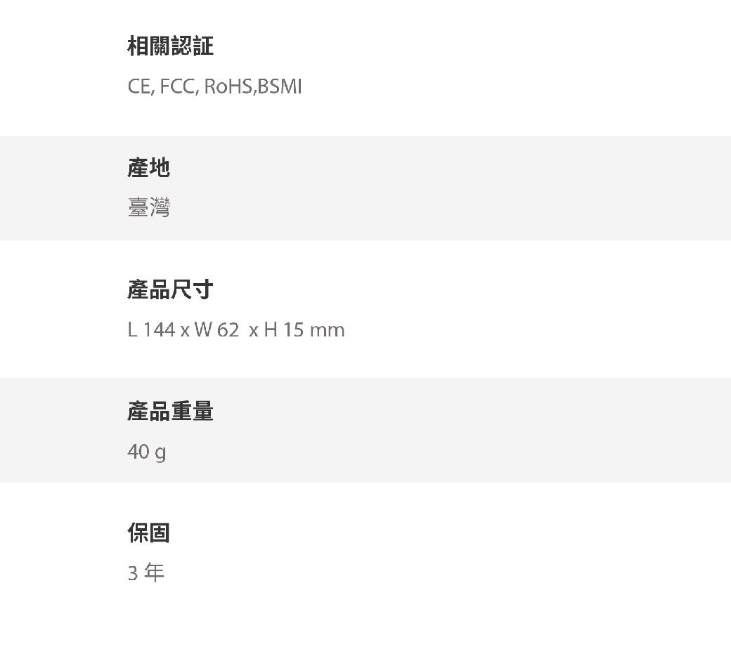 相關認証CE, FCC, RoHS,BSMI產地臺灣產品尺寸L 144  W 62 x H 15 mm產品重量40 g保固3年