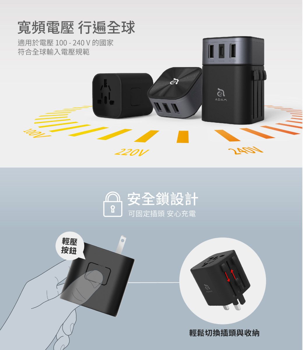 寬頻電壓 行遍全球適用於電壓100-240V的國家符合全球輸入電壓規範輕壓按鈕220V安全鎖設計可固定插頭 安心充電ADAM2401輕鬆切換插頭與收納