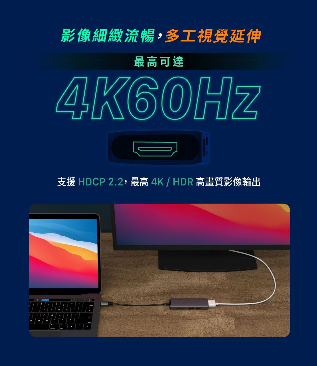 影像細緻流暢多工視覺延伸最高可達4K60HZ支援HDCP 2.2,最高 4K/HDR 高畫質影像輸出