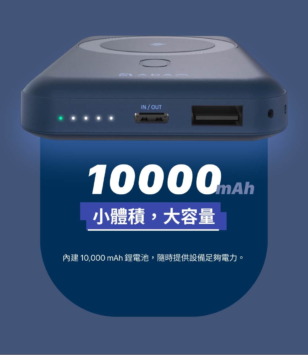 IN / OUT10000mA小體積,大容量內建 10,000 mAh 鋰電池,隨時提供設備足夠電力。