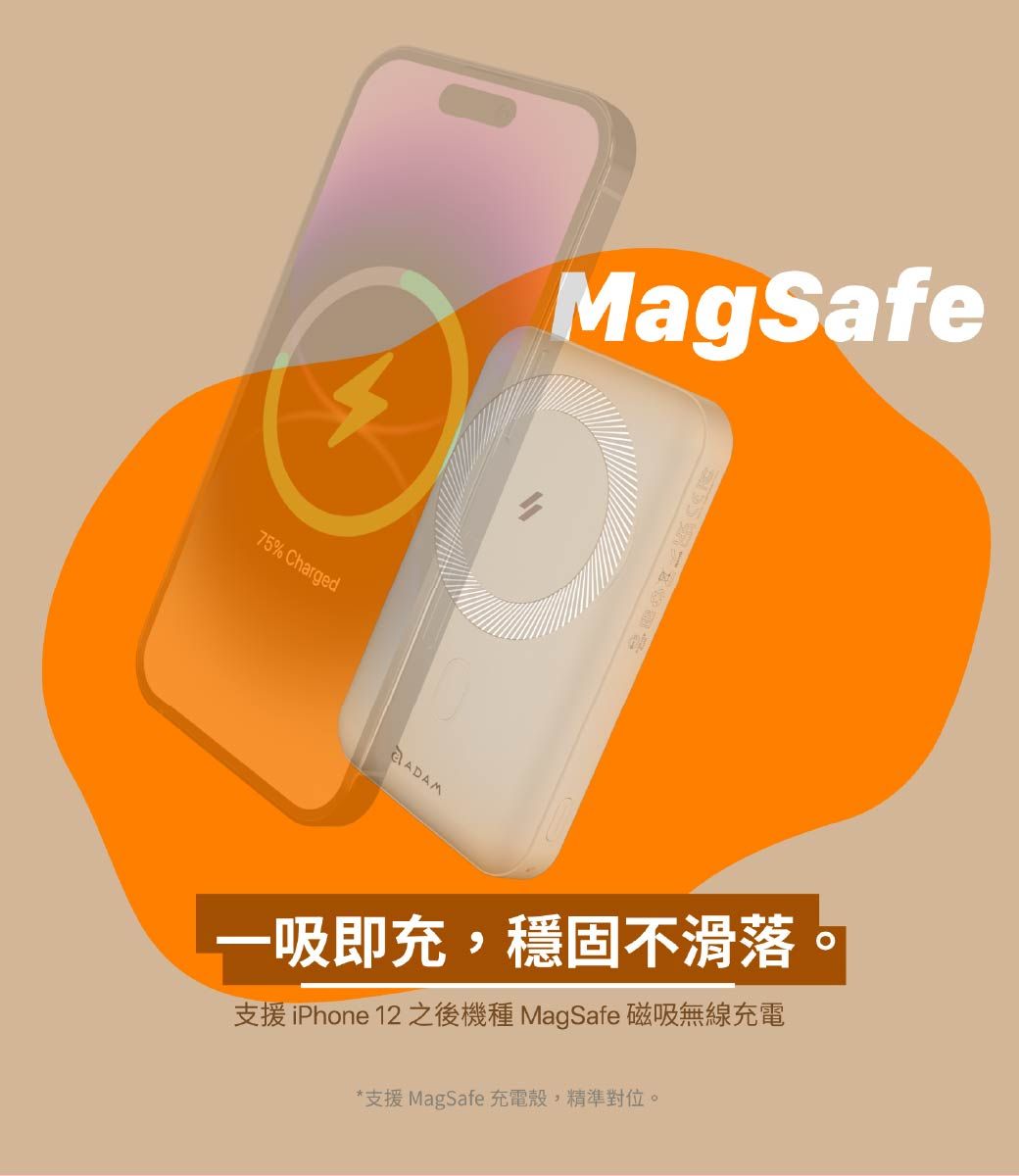 75% ChargedMagSafeADAM一吸即充,穩固不滑落支援iPhone 12 之後機種 MagSafe 磁吸無線充電*支援 MagSafe 充電殼,精準對位。