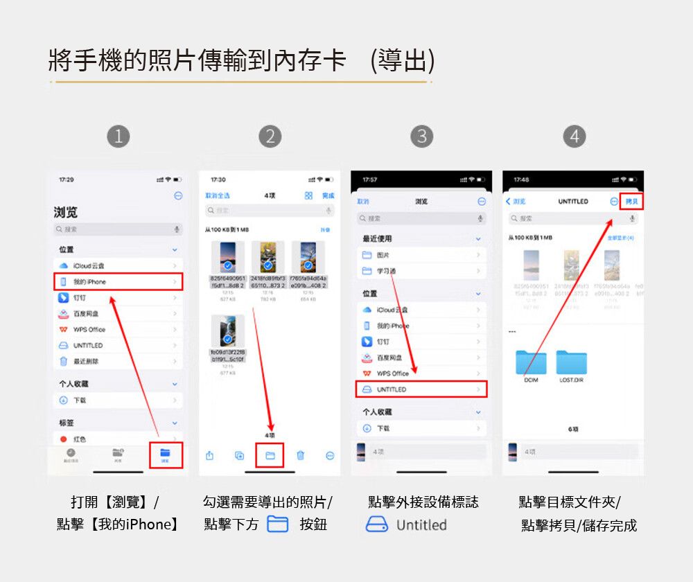 將手機照片傳輸內存卡 導出)1完成浏览从到位置Phone17:8 UNTITLED 拷貝3100   MB使用 图片 学习4   2  2  2位置  Office 的 UNTITLED1717 最近百度网盘个人收 OfficeUNTITLED 个人收藏标签 下载4 红色4打開【瀏覽】/點擊【我的iPhone】勾選需要導出的照片/點擊下方 按鈕點擊外接設備標誌點擊目標文件夾/Untitled點擊拷貝/儲存完成