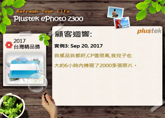 Refresh Your LifePlustek ePhoto Z300顧客迴響:2017台灣精品獎實例3: Sep 20, 2017質感品質都好,CP值很高,我兒子在大約6小時掃描了2000多張照片。plustek