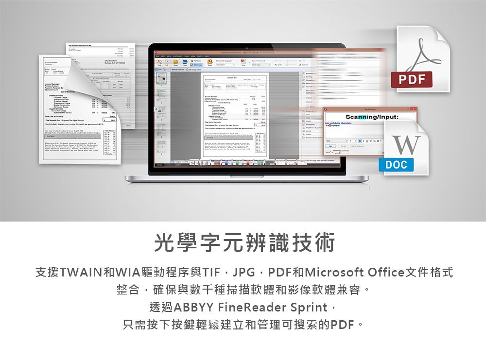 Scanning/input:PDFWDOC光學字元辨識技術支援TWAIN和WIA驅動程序與 JPG,PDF和Microsoft Office文件格式整合,確保與數千種掃描軟體和影像軟體兼容。透過ABBYY FineReader Sprint,只需按下按鍵輕鬆建立和管理可搜索的PDF。