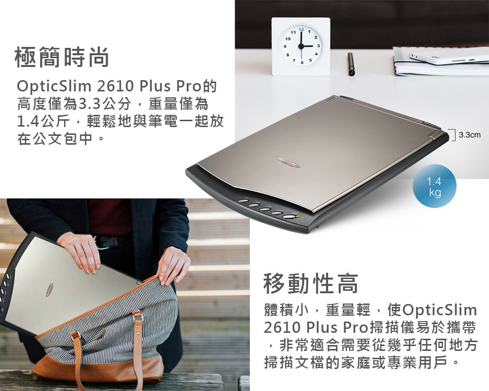 極簡時尚OpticSlim 2610 Plus Pro的高度僅為33公分,重量僅為1.4公斤,輕鬆地與筆電一起放在公文包中。10231.4kg3.3cm移動性高體積小,重量輕,使OpticSlim2610 Plus Pro掃描儀易於攜帶.非常適合需要從幾乎任何地方掃描文檔的家庭或專業用戶。