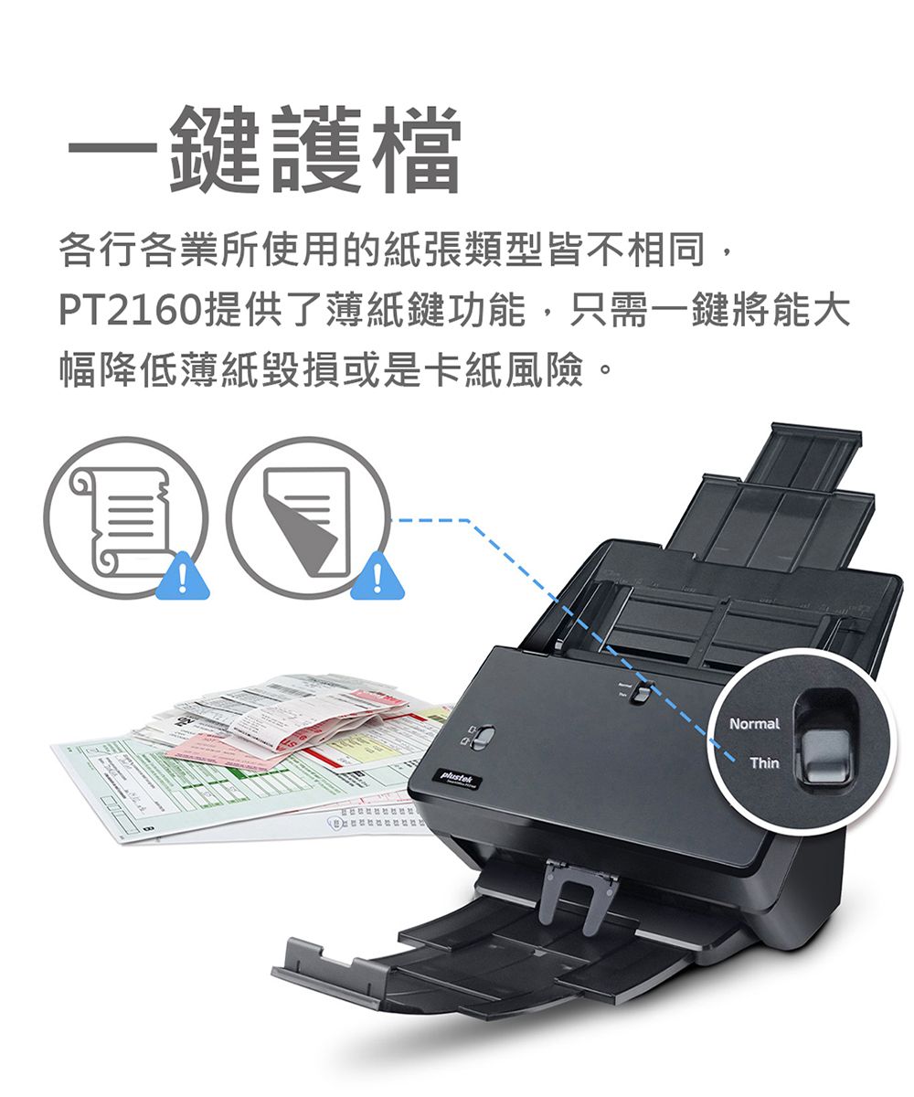 一鍵護檔各行各業所使用的紙張類型皆不相同,PT2160提供了薄紙鍵功能,只需一鍵將能大幅降低薄紙毀損或是卡紙風險。NormalThin