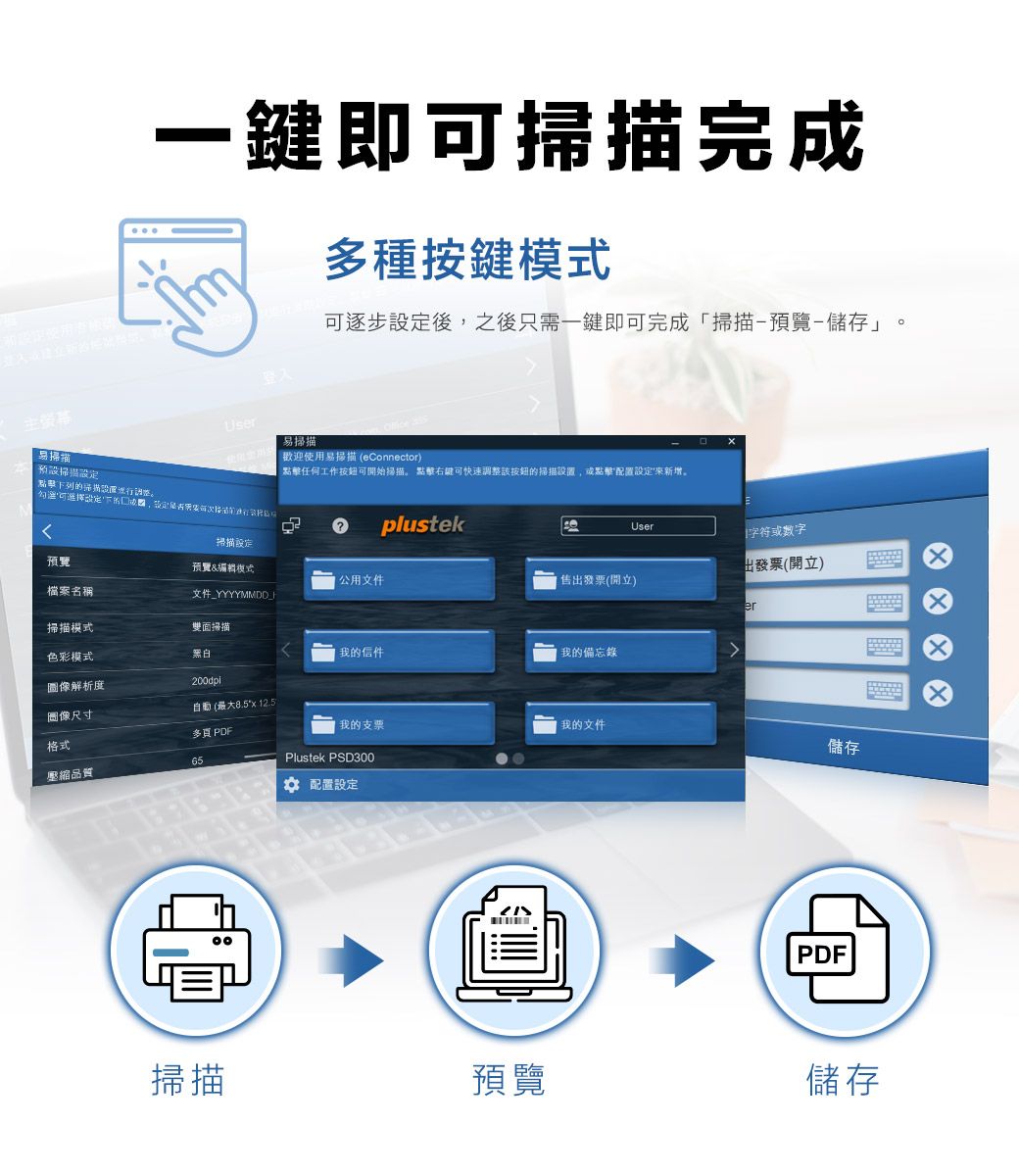 預設設定點擊下列的一鍵即可掃描完成種按鍵User易掃描可逐步設定後,之後只需一鍵即可完成「掃描-預覽-儲存」歡迎使用易掃描 eConnector)點擊任何工作按鈕可開始掃描點擊可快速調整該按鈕的掃描設置,點擊配置設定來新增。plustek掃描設定預覽預覽模式 公用文件檔案名稱文件_YYYYMMDD_FUser字符或数字出發票(開立)發票(開立)er掃描模式雙面掃描色彩模式我的信件我的備忘錄圖像解析度2dpi自動(最大8.5 12.5圖像尺寸我的支票多 PDF我的文件格式65Plustek PSD300儲存壓縮品質 配置設定00掃描預覽PDF儲存。