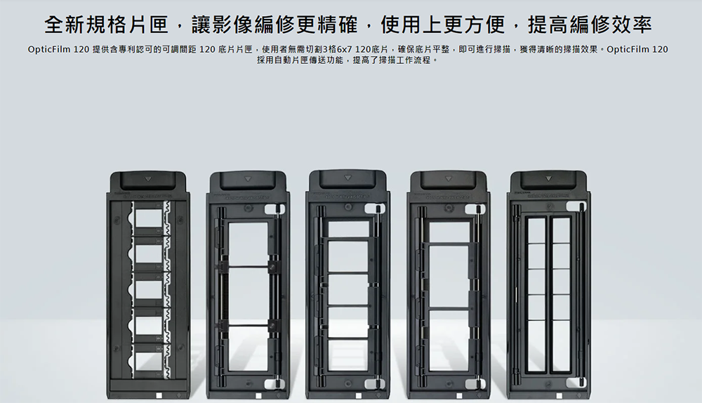 全新規格片匣,讓影像編修更精確,使用上更方便,提高編修效率OpticFilm  提供含專利認可的可調間距120 底片片匣,使用者無需切割36x7120底片,確保底片平整,即可進行掃描,獲得清晰的掃描效果。OpticFilm 120採用自動片匣功能,提高了掃描工作流程。