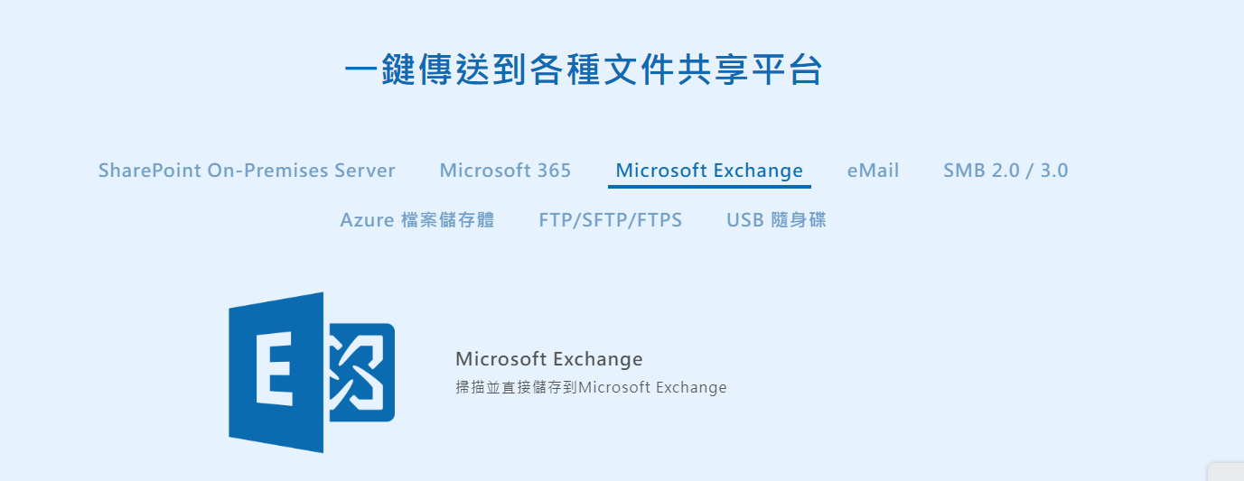 一鍵傳送到各種文件共享平台harePoint On-Premises ServerMicrosoft 365Microsoft xchangeeMailSMB 2.03.0Azure 檔案儲存體FTP/SFTP/FTPSUSB 隨身碟E SMicrosoft Exchange掃描並直接儲存到Microsoft Exchange