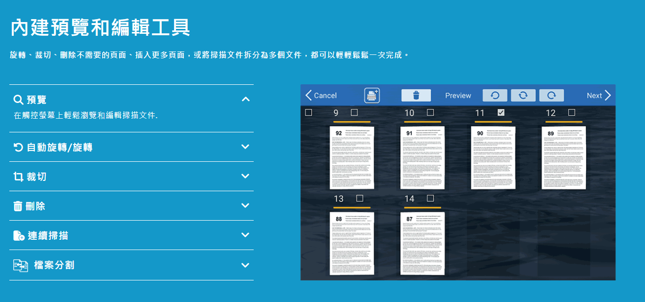 內建預覽編輯工具旋轉裁切、刪除不需要的頁面、插入更多頁面或將掃描文件拆分為多個文件,都可以輕輕鬆鬆一次完成Q 預覽在觸控螢幕上輕鬆瀏覽和編輯掃描文件, 自動旋轉/旋轉 裁切 刪除連續掃描檔案分割CancelPreview9 10929190131487。1289Next