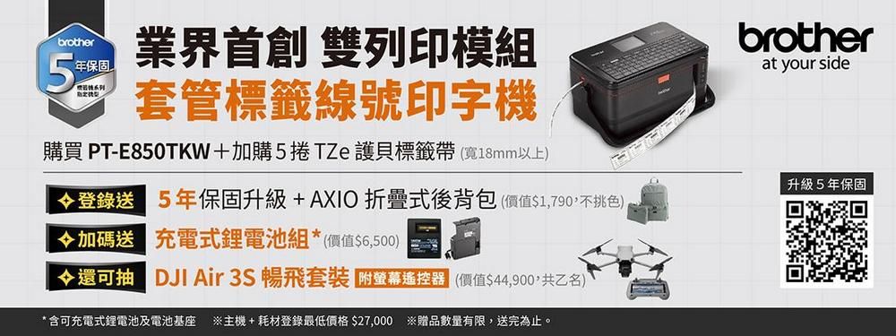 brother5年保固業界首創 雙列印模組套管標籤號印字機購買 PT-E850TKW+加購5捲TZe 護貝標籤帶(寬18mm以上)登錄送 5年保固升級+AXIO折疊式後背包(價值$1790,不挑色)加碼送 充電式鋰電池組*(價值$6,500)還可抽 DJAir 3S 暢飛套裝 附螢幕遙控器(價值$44,900,共乙名)*含可充電式鋰電池及電池基座 ※主機+耗材登錄最低價格 $27,000 ※贈品數量有限,送完為止。brotherat your side升級5年保固