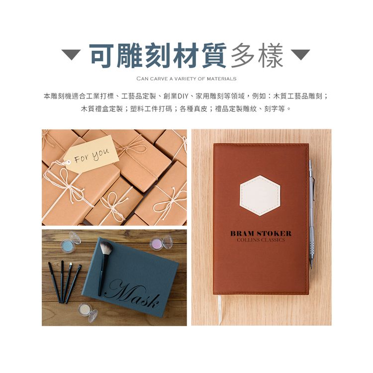 可雕刻材質多樣CAN CARVE A VARIETY OF MATERIALS本雕刻機適合工業打標、工藝品定製、創業DIY、家用雕刻等領域,例如:木質工藝品雕刻;木質禮盒定製;塑料工件打碼;各種真皮;禮品定製雕紋、刻字等。For youMaskBRAM STOKERCOLLINS CLASSICS