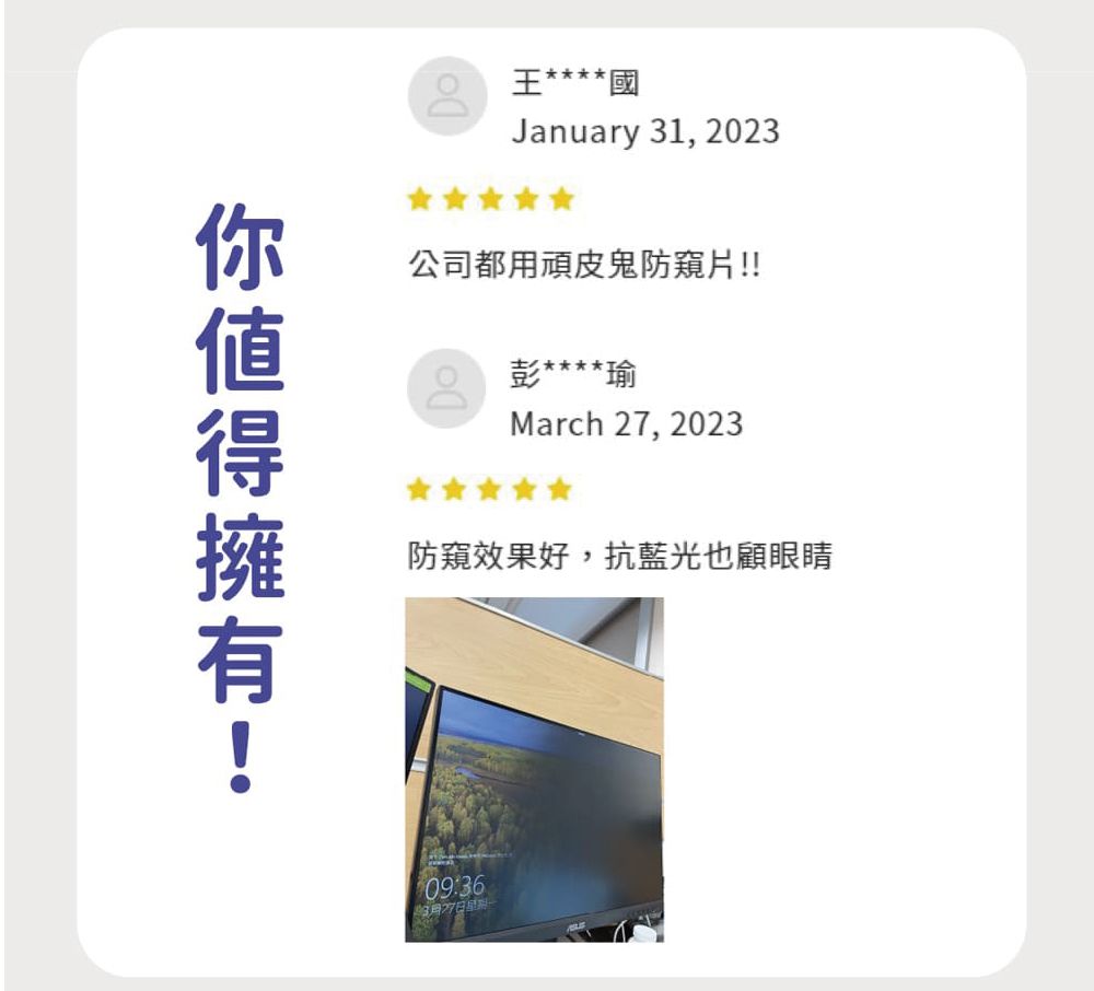 王**** 國January 1, 2023公司都用頑皮鬼防窺片!!彭****瑜March 2, 2023防窺效果好,抗藍光也顧眼睛09:3637