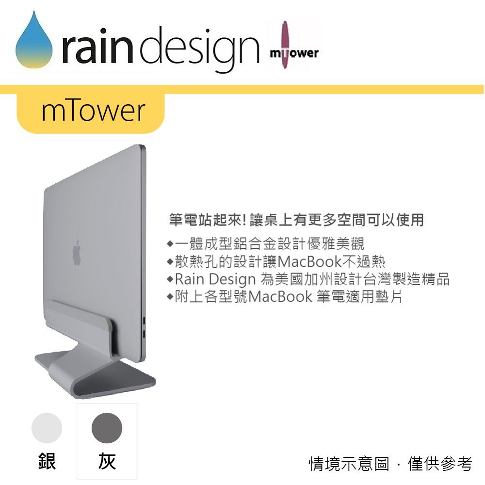 rain design mTowermower筆電站起來!讓桌上有更多空間可以使用一體成型鋁合金設計優雅美觀散熱孔的設計讓MacBook不過熱Rain Design 為美國加州設計台灣製造精品附上各型號MacBook 筆電適用墊片銀灰情境示意圖,僅供參考