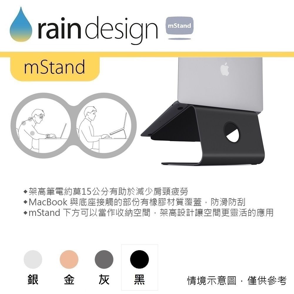 raindesignmStandmStand架高筆電約莫15公分有助於減少肩頸疲勞MacBook 與底座接觸的部份有橡膠材質覆蓋,防滑防刮mStand 下方可以當作收納空間,架高設計讓空間更靈活的應用銀金灰黑情境示意圖,僅供參考