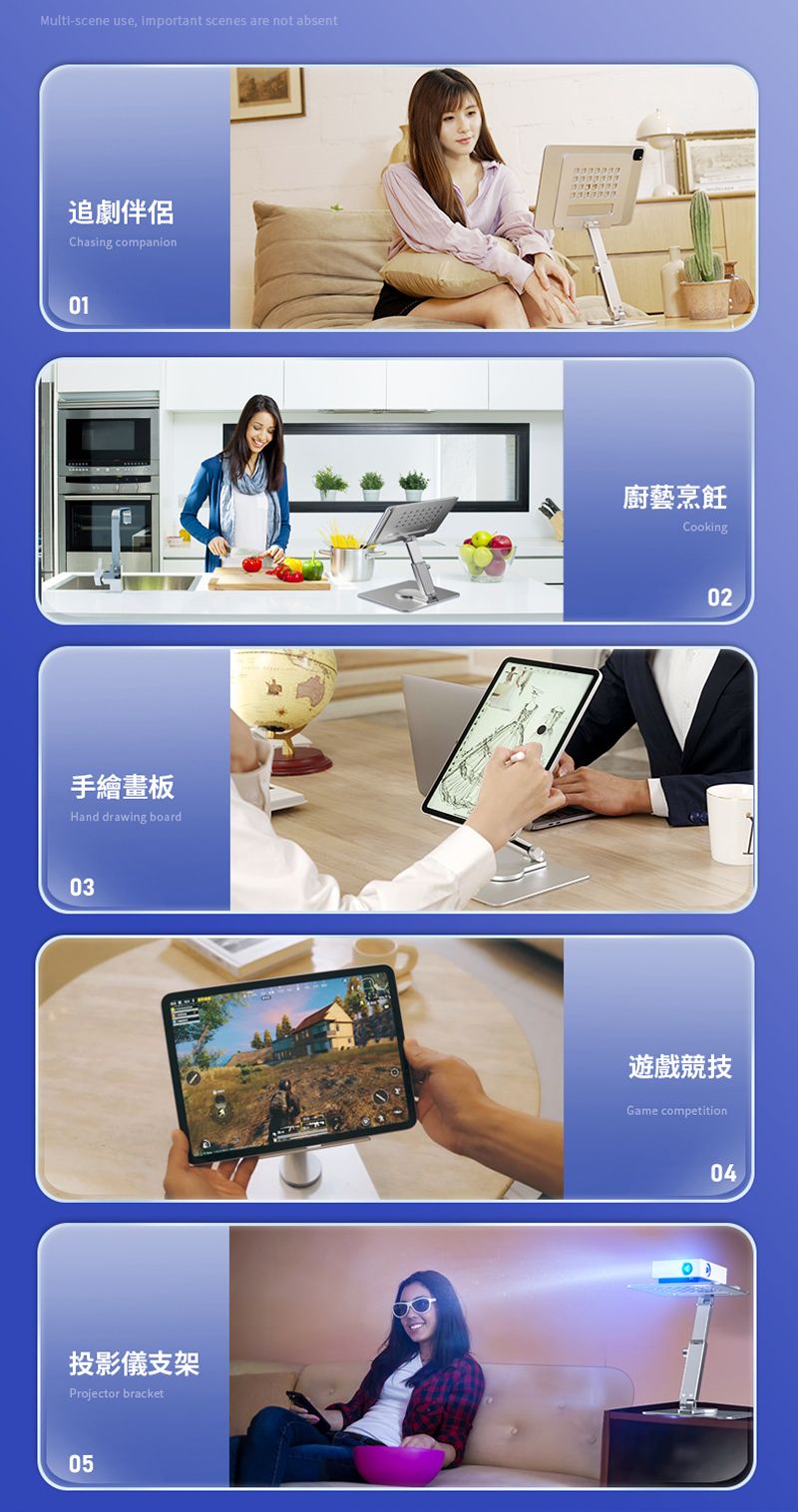 Multi-scene use important scenes are not absent追劇伴侶Chasing companion01手繪畫板Hand drawing board03投影儀支架Projector bracket05廚藝烹飪Cooking02遊戲競技Game competition04