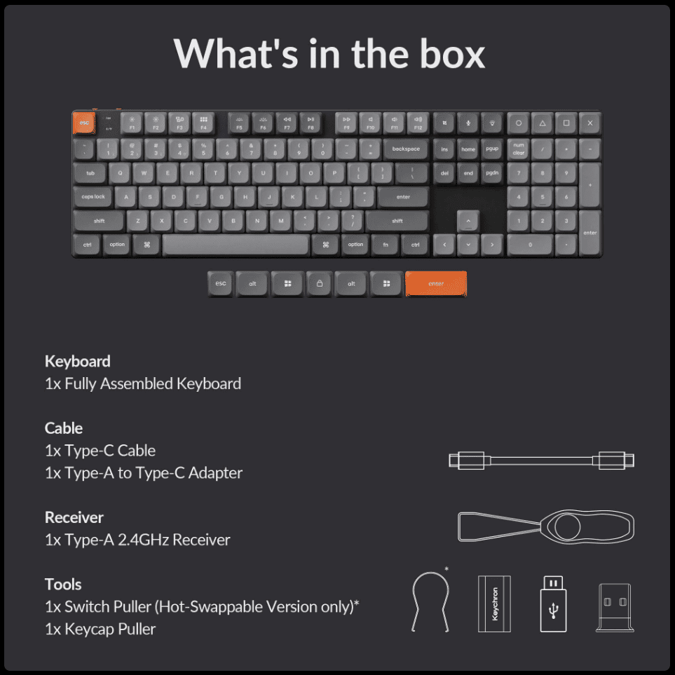 hats in the box2WER lockADFAhomeBNshift94561236Keyboard Fully Assembled KeyboardCable Type-C Cable Type-A to Type-C AdapterReceiver1x Type-A 2.4GHz ReceiverTools1x Switch Puller (Hot-Swappable Version only)*1x Keycap Pullerenter