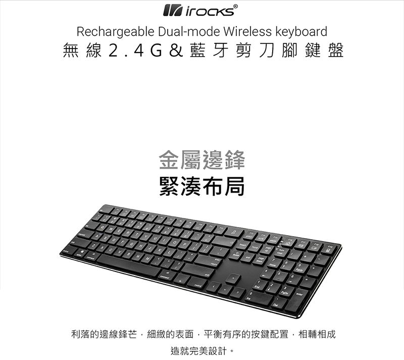 iroaks®Rchargeable Dual-mode Wireless keyboard無線.4G&藍牙剪刀腳鍵盤金屬邊鋒緊湊布局NM 2Ae利落的邊線鋒芒細緻的表面,平衡有序的按鍵配置,相輔相成造就完美設計。