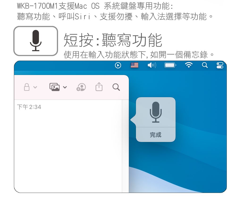 WKB-1700M1支援Mac OS 系統鍵盤專用功能:聽寫功能、呼叫Siri、支援勿擾、輸入法選擇等功能。短按:聽寫功能使用在輸入功能狀態下, 如開一個備忘錄。下午 2:34完成