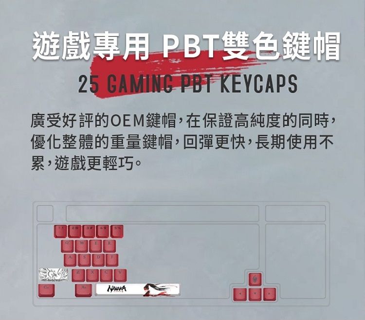 遊戲專用PBT雙色鍵帽25 GAMING PBT KEYCAPS廣受好評的OEM鍵帽,在保證高純度的同時,優化整體的重量鍵帽,回彈更快,長期使用不累,遊戲更輕巧。E