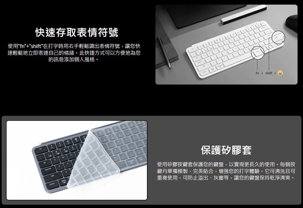 快速存取表情符號使用“fn+“shift”在打字時用右手輕鬆調出表情符號,讓您快速輕鬆地立即表達自己的情緒此快捷方式可以方便地為您的訊息添加個人風格。fn + shift =保護矽膠套使用矽膠按鍵套保護您的鍵盤,以實現更長久的使用。每個按鍵均單獨模製,完美貼合,增強您的打字體驗。它可清洗且可重複使用,可防止溢出、灰塵等,讓您的鍵盤保持乾淨清爽。