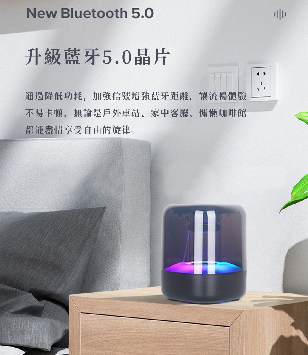New Bluetooth 5.0升級藍牙5.0晶片通過降低功耗,加強信號增強藍牙距離,讓流暢體驗不易卡頓,無論是戶外車站、家中客廳、慵懶咖啡館都能盡情享受自由的旋律。