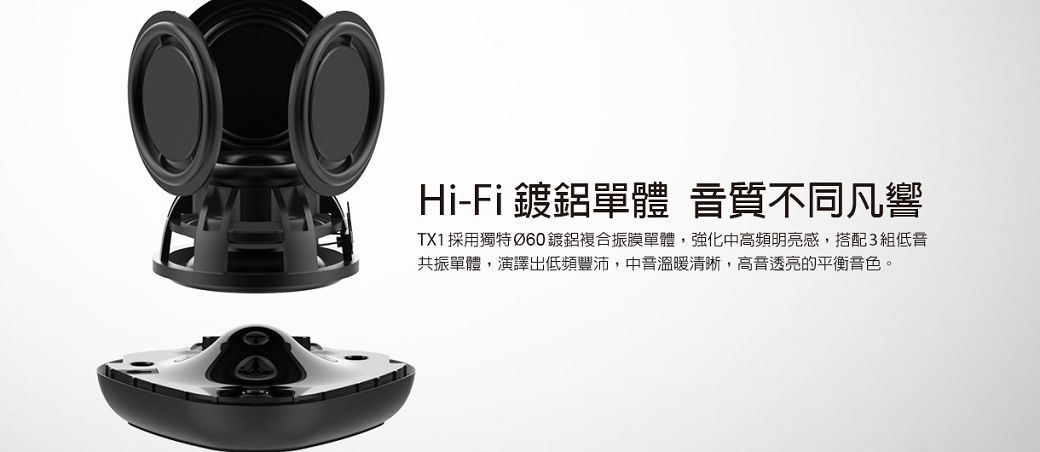Hi-Fi鍍鋁單體 音質不同凡響TX1採用獨特Ø60鍍鋁複合振膜單體,強化中高頻明亮感,搭配3組低音共振單體,演譯出低頻豐沛,溫暖清晰,高音透亮的平衡音色。