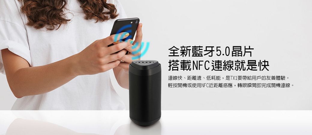 全新藍牙5.0晶片搭載NFC連線就是快連線快、距離遠、低耗能,是TX1要帶給用戶的友善體驗。輕按開機或使用NFC近距離感應,轉眼瞬間即完成開機連線。