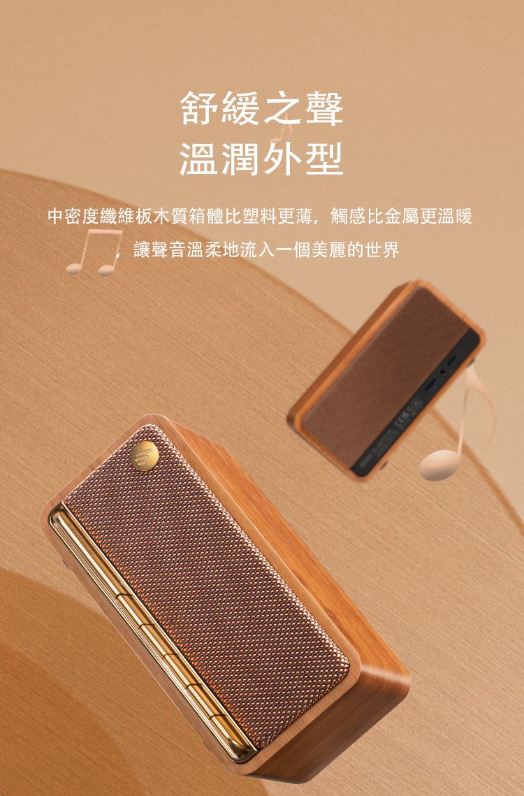舒緩之聲溫潤外型中密度纖維板木質箱體比塑料更薄,觸感比金屬更溫暖讓聲音溫柔地流入一個美麗的世界