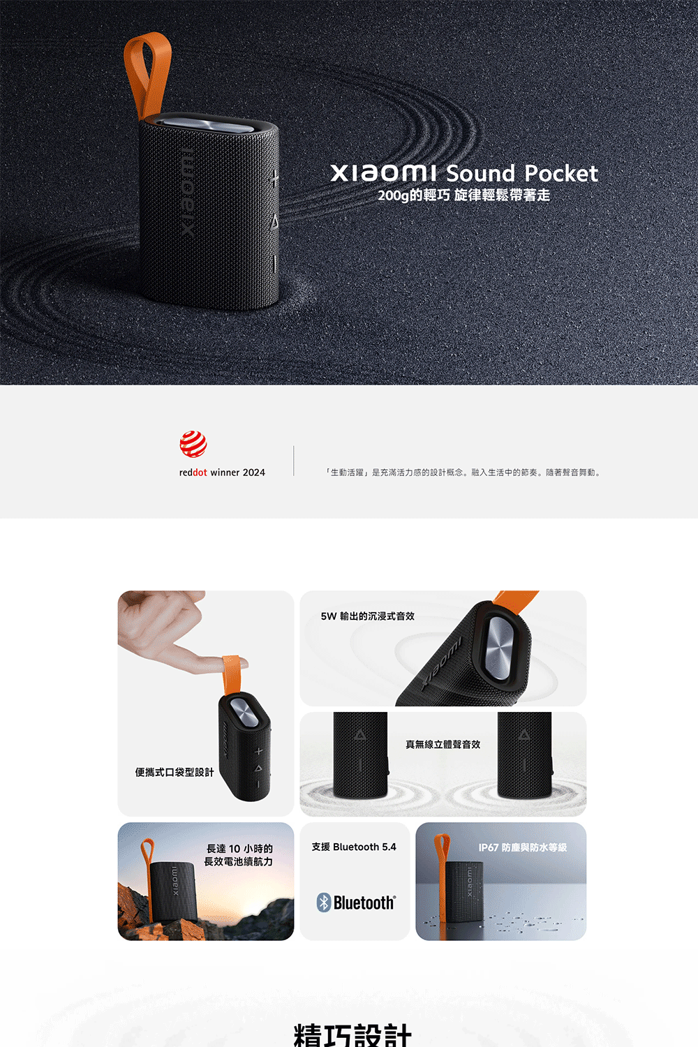 Sound Pocket200g的輕巧 旋律輕鬆帶著走reddot winner 2024生動活躍」是充滿活力感的設計概念。融入生活中的節奏。隨著聲音舞動。便攜式口袋型設計5W 輸出的沉浸式音效真無線立體聲音效長達10小時的長效電池續航力支援 Bluetooth 5.4IP67 防塵與防水等級Bluetooth®精巧設計