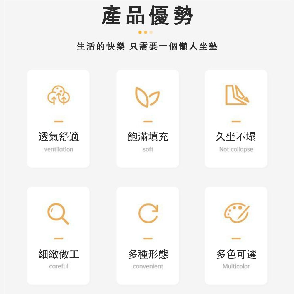 產品優勢生活的快樂 只需要一個懶人坐墊透氣舒適飽滿填充久坐不塌ventilationsoftNot collapse細緻做工多種形態多色可選carefulconvenientMulticolor