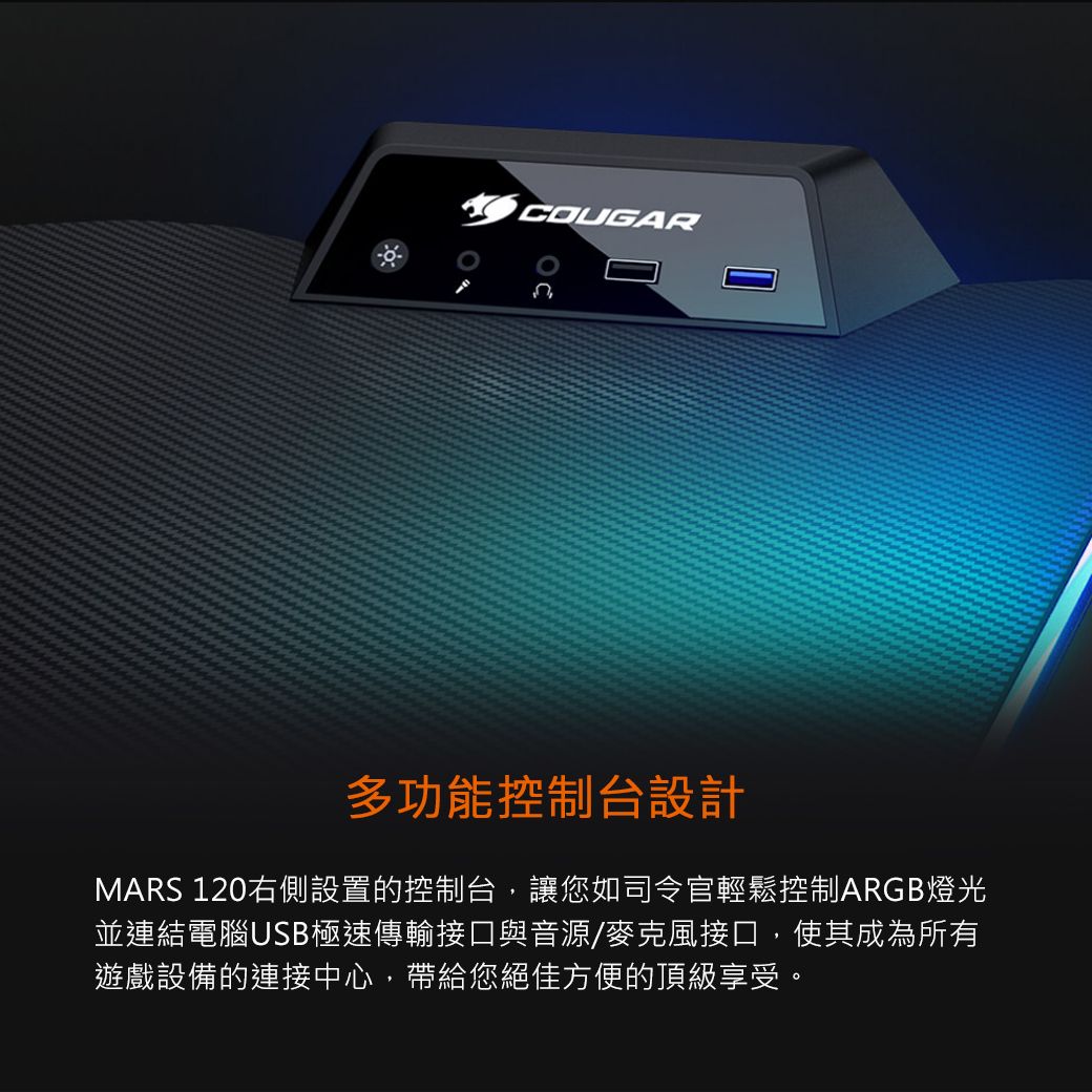 COUGAR多功能控制台設計MARS 120右側設置的控制台,讓您如司令官輕鬆控制ARGB燈光並連結電腦USB極速傳輸接口與音源/麥克風接口,使其成為所有遊戲設備的連接中心,帶給您絕佳方便的頂級享受。
