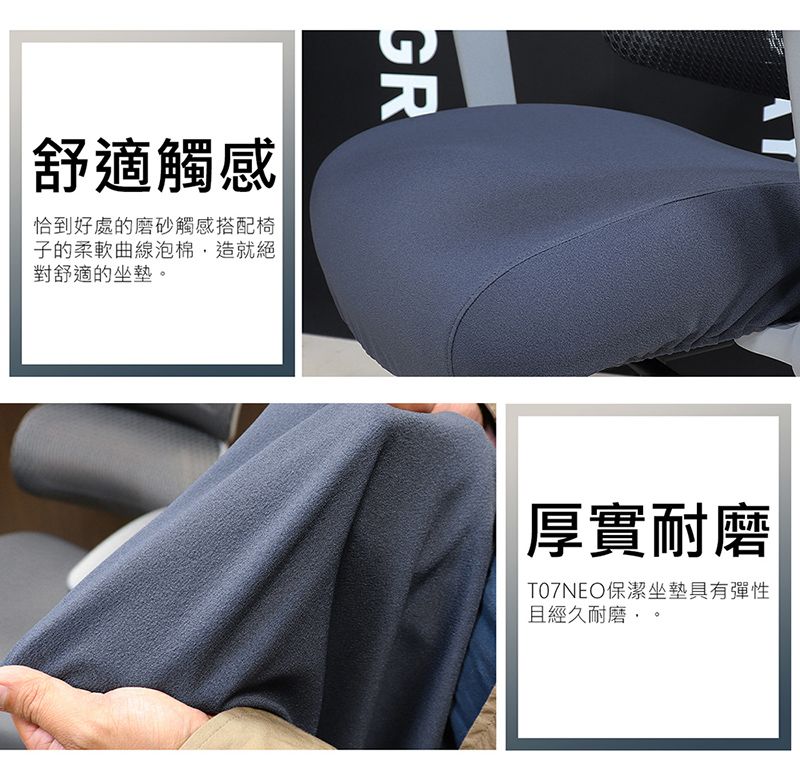 GR舒適觸感恰到好處的磨砂觸感搭配椅子的柔軟曲線泡棉造就絕對舒適的坐墊。厚實耐磨T07NEO保潔坐墊具有彈性且經久耐磨,