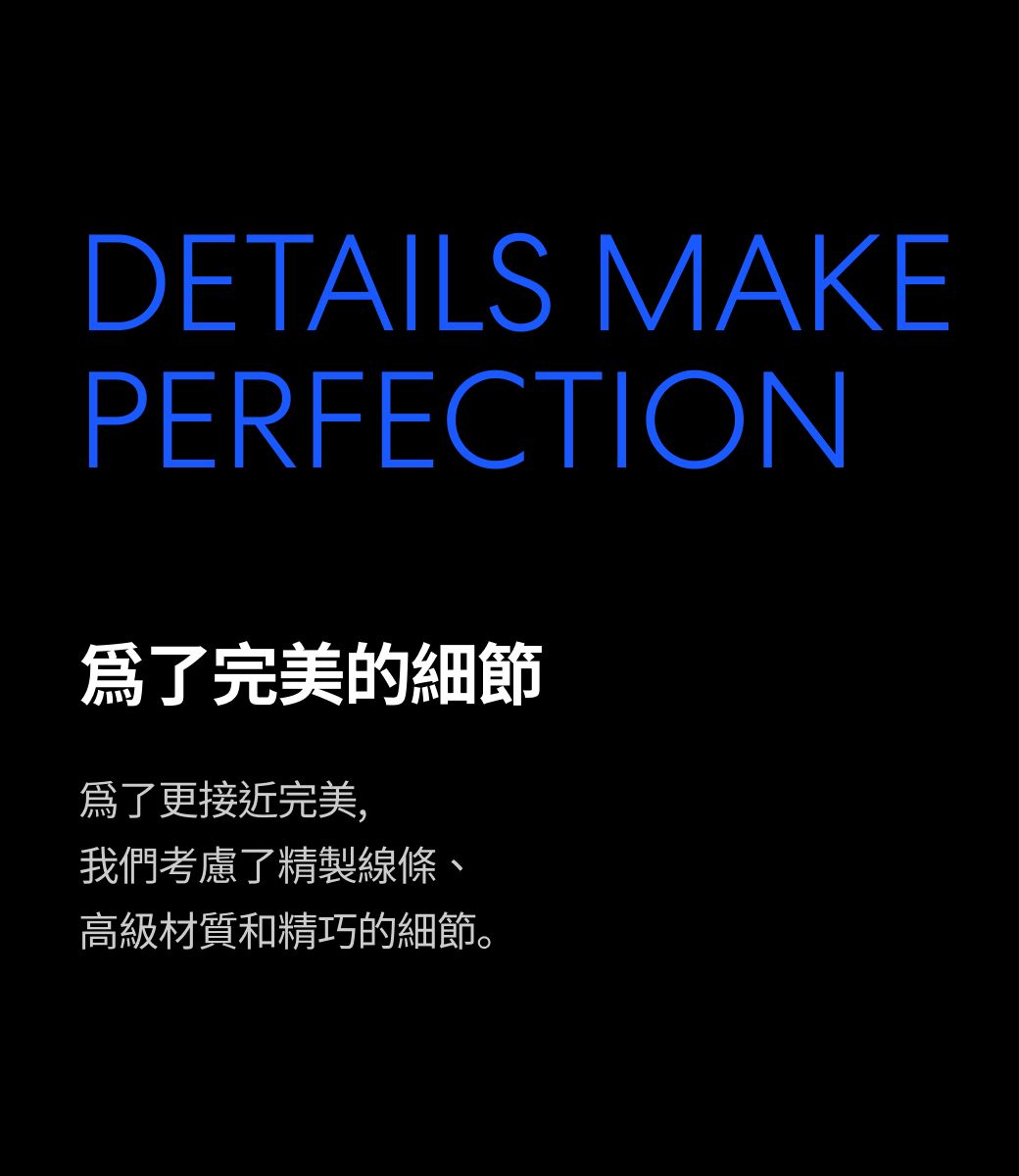 DETAILS MAKEPERFECTION完美的細節爲了更接近完美,我們考慮了精製線條、高級材質和精巧的細節。