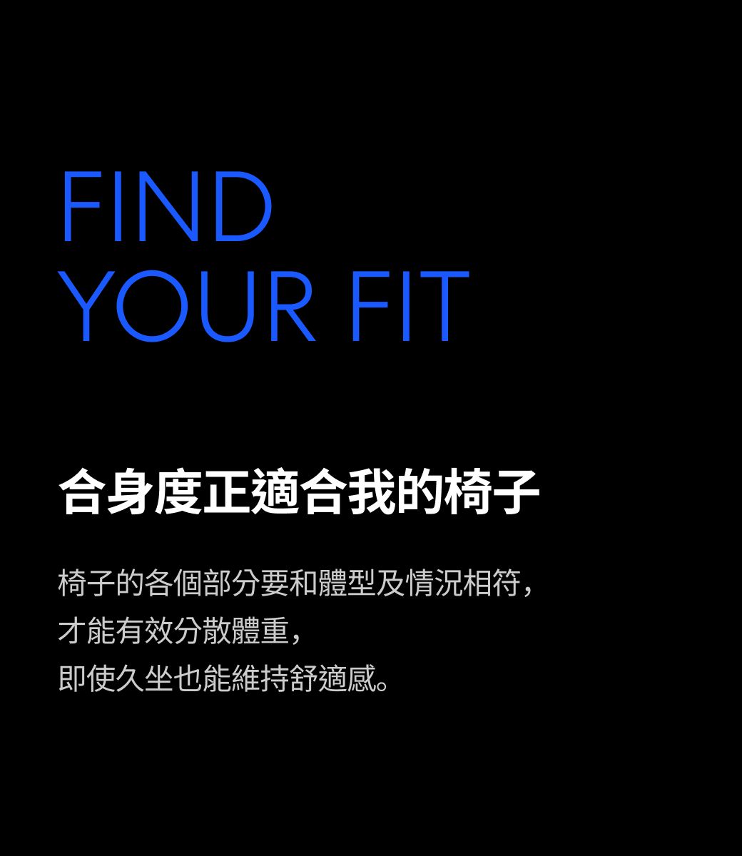 FINDYOUR FIT合身度正適合我的椅子椅子的各個部分要和體型及情況相符,才能有效分散體重,即使久坐也能維持舒適感。