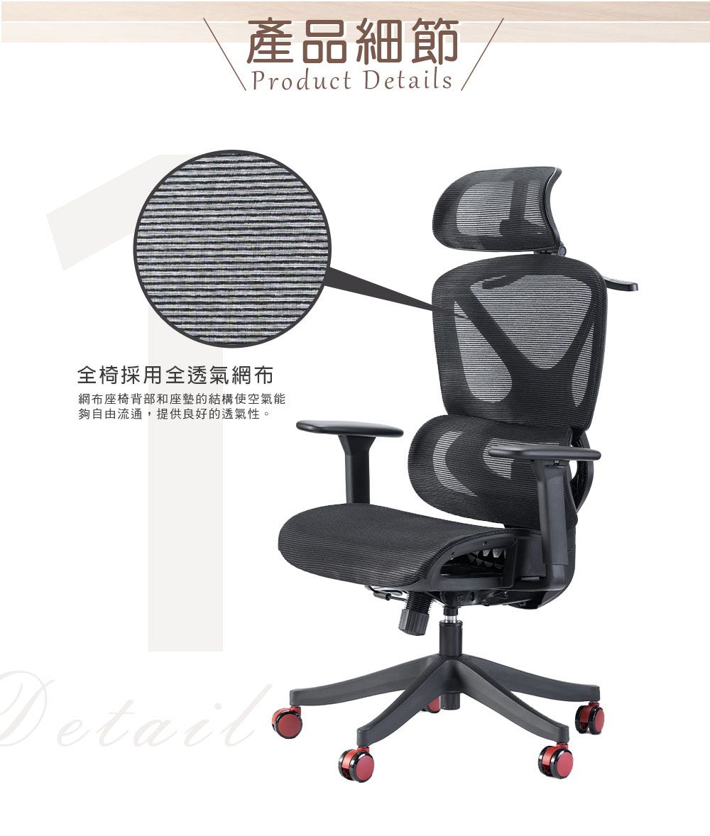 產品細節Product Details全椅採用全透氣網布網布座椅背部和座墊的結構使空氣能夠自由流通,提供良好的透氣性。TDetail