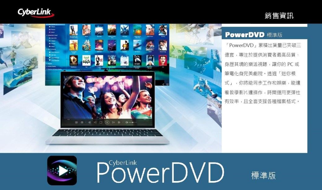 CyberLinkted銷售資訊PowerDVD 標準版PowerDVD」累積出貨量已突破三億套專注於提供消費者最高品質、身歷其境的樂活視聽,讓你的PC或筆電化身完美劇院透過「迷你模式」,你將能同步工作和娛樂,能看教學影片邊操作,時間運用更彈性有效率,且全面支援各種檔案格式。CyberLinkPowerDVD標準版