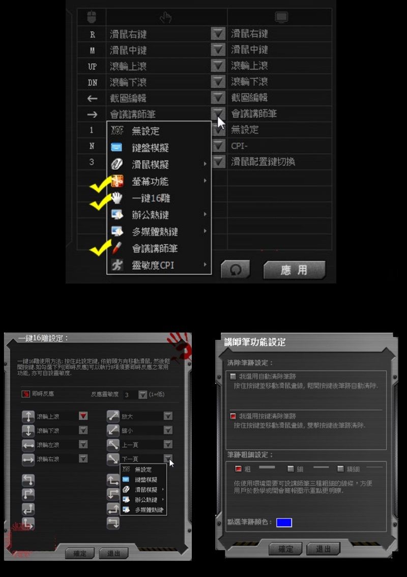 R 右M 滑鼠中UP 上DN  截圖編輯- 滑鼠右滑鼠中鍵滾輪上滾滾輪下滾截圖編輯1 設定N鍵盤棋 滑鼠模擬螢幕功能鍵辦公無設定CPI-滑鼠配置切?多媒體會議講師 靈敏度CPI應用一鍵設定一鍵16雕使用方法按住此設定鍵依箭頭方向移動滑鼠然後如勾選下列[反應可以執行項須要即時反應之常用功能亦可自設靈敏度講師筆功能設定清除筆設定:(我選用自動清除按住並移動滑鼠線鬆開按鍵後筆跡自動清除即時反應 反應靈敏度: 3()滾輪上滾輪下滾滾輪左滾縮小上一頁滾輪右滾下一頁 無設定確定退出鍵盤模擬滑鼠模擬辦公熱鍵。多媒體 我選用按?清除筆跡按住按?並移動滑鼠線,雙擊按鍵後筆跡清除,筆跡設定;細精細依使用環境需要可設講師筆三種粗細的線條,方便用戶於或示重點更,點選筆顏色:確定退出: