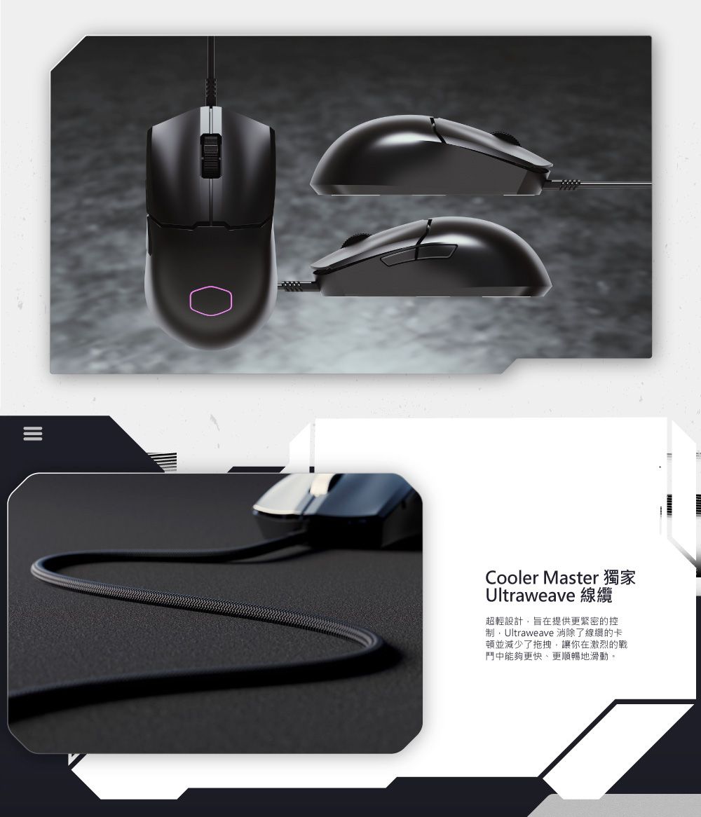 Cooler Master 獨家Ultraweave 超輕設計旨在提供更緊密的控Ultraweave 消除了線纜的卡頓並減少了拖拽,讓你在激烈的戰鬥中能夠更快、更順暢地滑動。