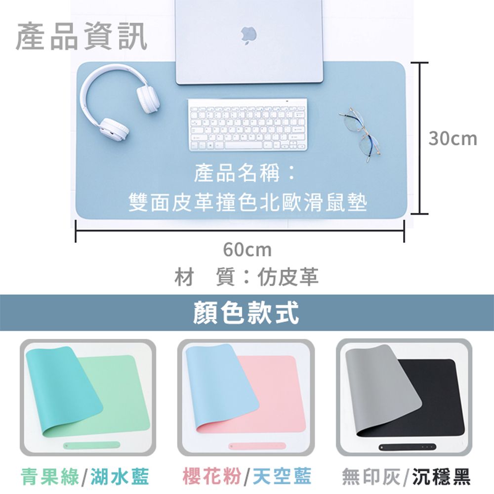 產品資訊H產品名稱:雙面皮革撞色北歐滑鼠墊60cm材質:仿皮革顏色款式30cm青果綠/湖水藍櫻花粉/天空藍無印灰/沉穩黑